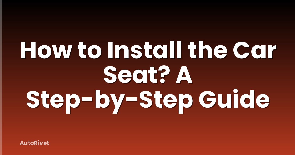 How to Install the Car Seat? A Step-by-Step Guide