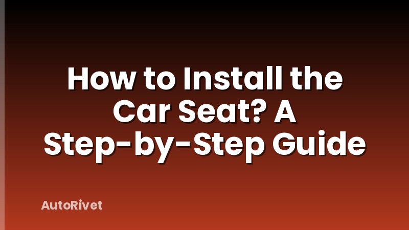 How to Install the Car Seat? A Step-by-Step Guide
