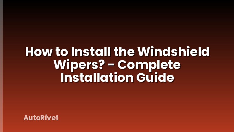 How to Install the Windshield Wipers? - Complete Installation Guide