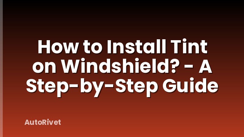 How to Install Tint on Windshield? - A Step-by-Step Guide