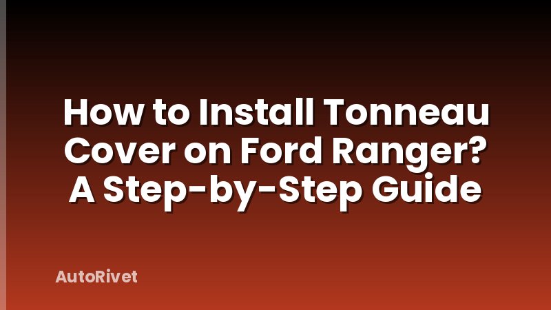 How to Install Tonneau Cover on Ford Ranger? A Step-by-Step Guide