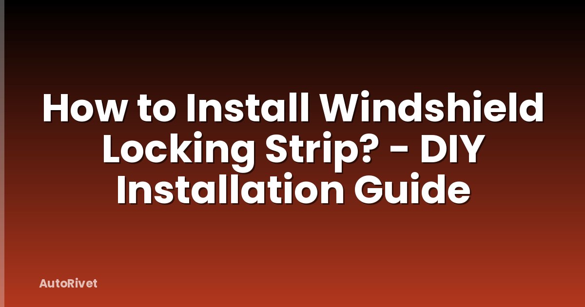 How to Install Windshield Locking Strip? - DIY Installation Guide