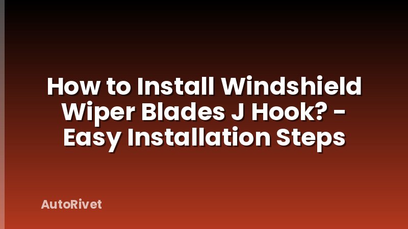How to Install Windshield Wiper Blades J Hook? - Easy Installation Steps