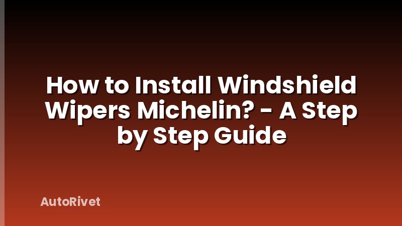 How to Install Windshield Wipers Michelin? - A Step by Step Guide