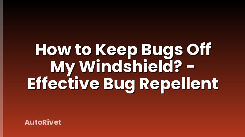 How to Keep Bugs Off My Windshield? - Effective Bug Repellent