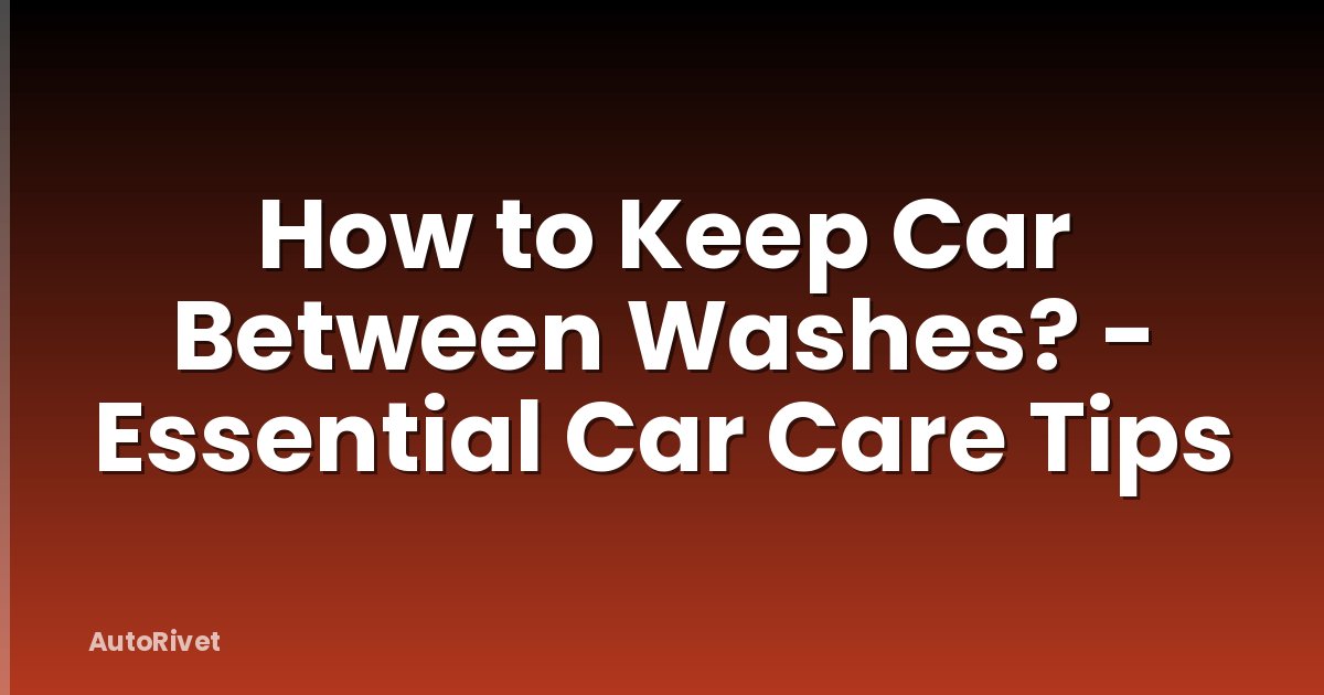How to Keep Car Between Washes? - Essential Car Care Tips