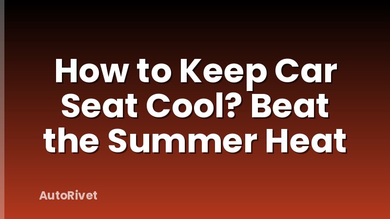 How to Keep Car Seat Cool? Beat the Summer Heat