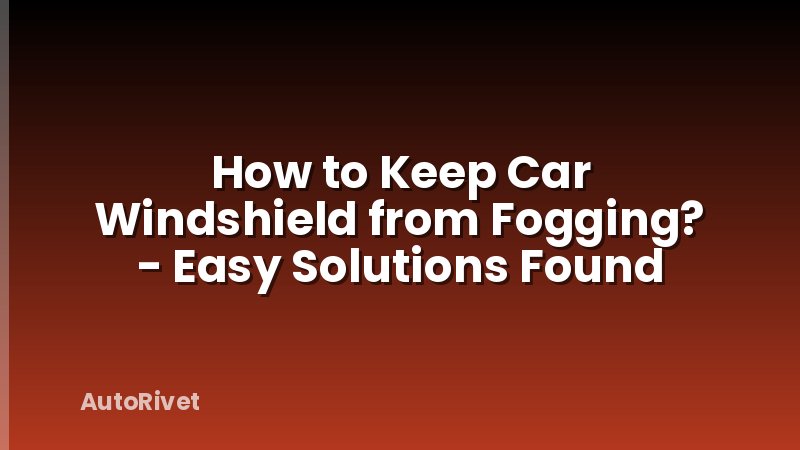 How to Keep Car Windshield from Fogging? - Easy Solutions Found