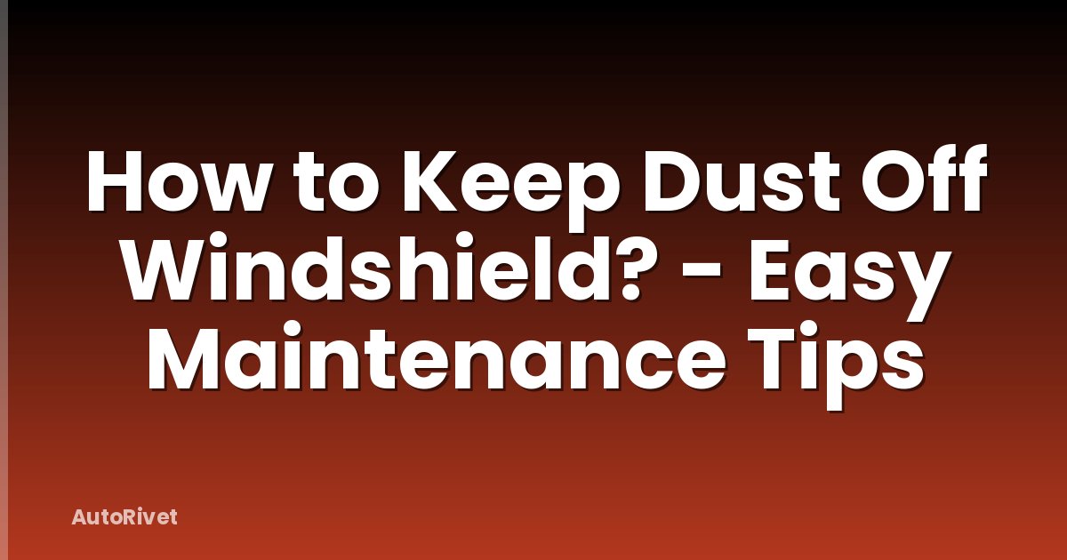 How to Keep Dust Off Windshield? - Easy Maintenance Tips