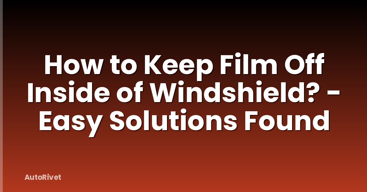 How to Keep Film Off Inside of Windshield? - Easy Solutions Found