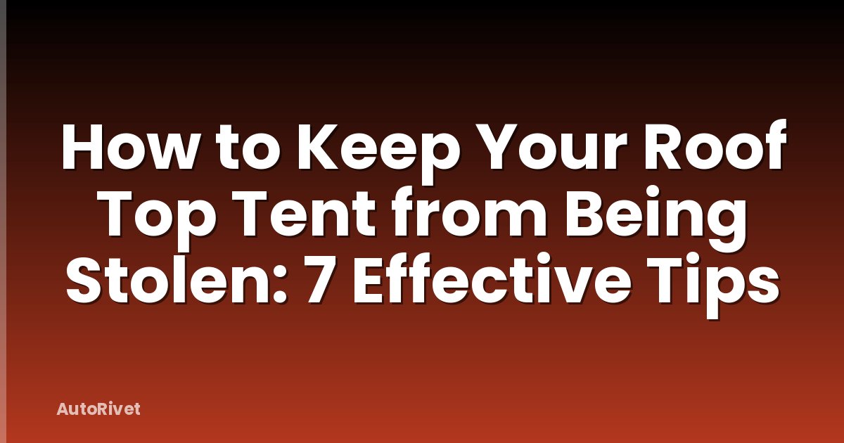 How to Keep Your Roof Top Tent from Being Stolen: 7 Effective Tips