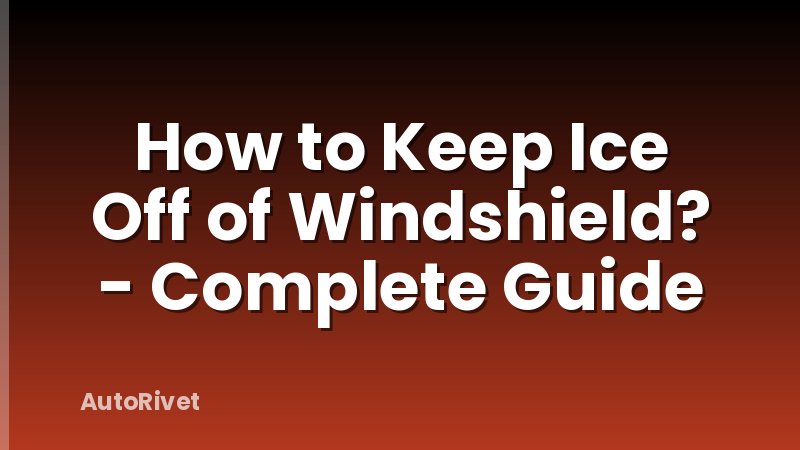 How to Keep Ice Off of Windshield? - Complete Guide
