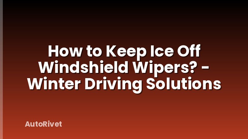 How to Keep Ice Off Windshield Wipers? - Winter Driving Solutions