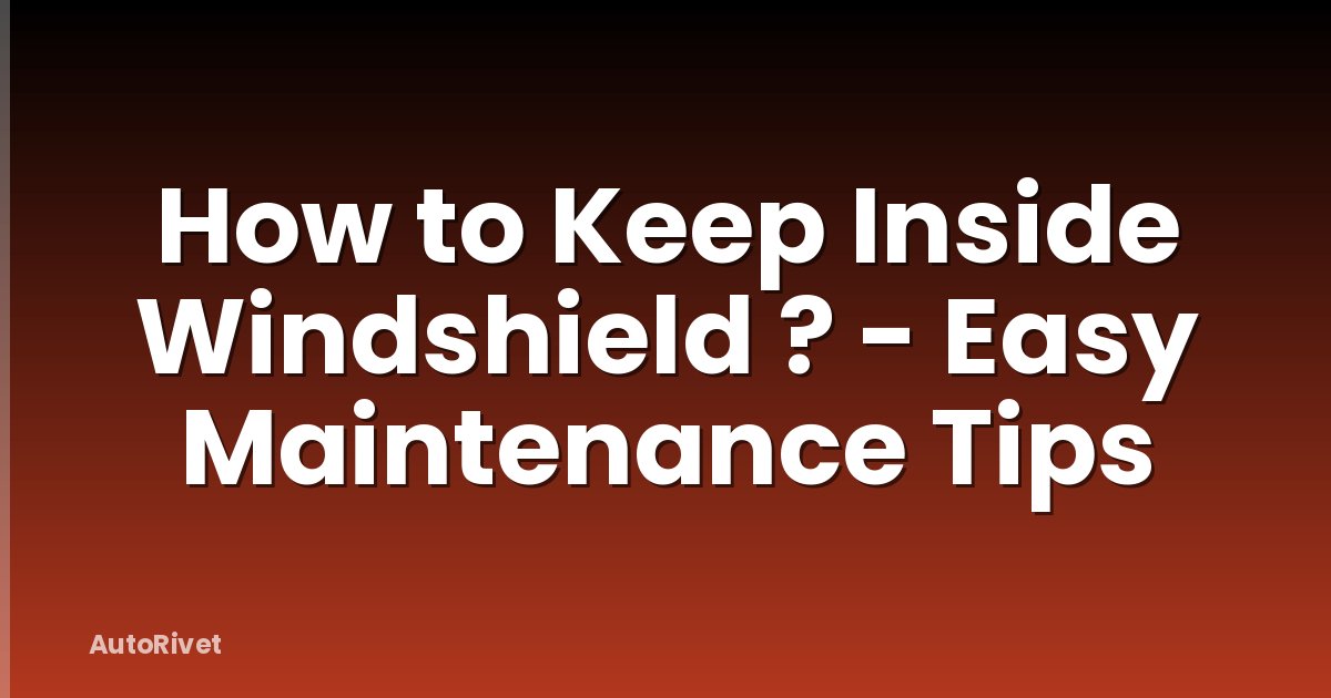 How to Keep Inside Windshield ? - Easy Maintenance Tips
