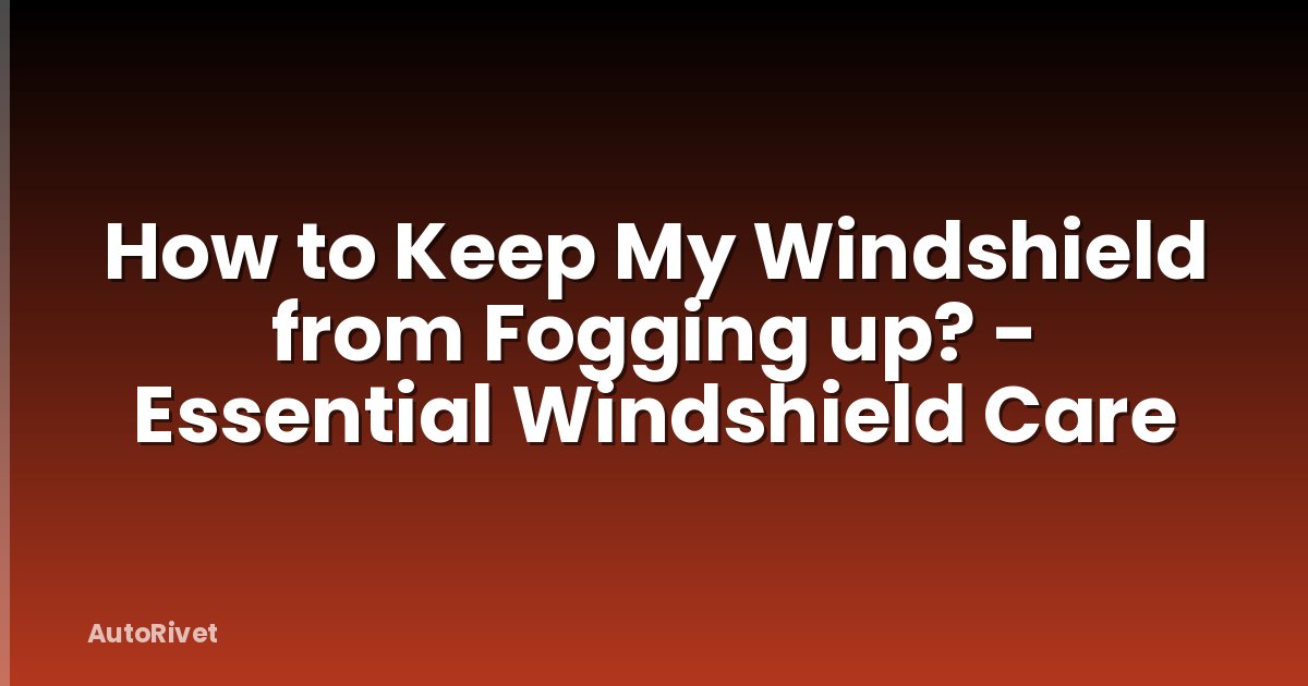 How to Keep My Windshield from Fogging up? - Essential Windshield Care
