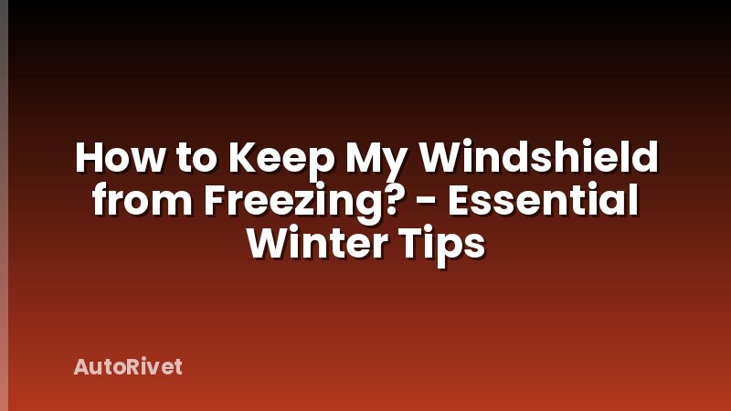 How to Keep My Windshield from Freezing? - Essential Winter Tips