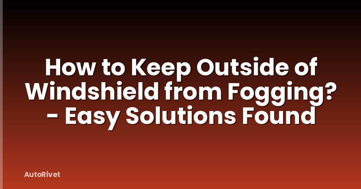 How to Keep Outside of Windshield from Fogging? - Easy Solutions Found