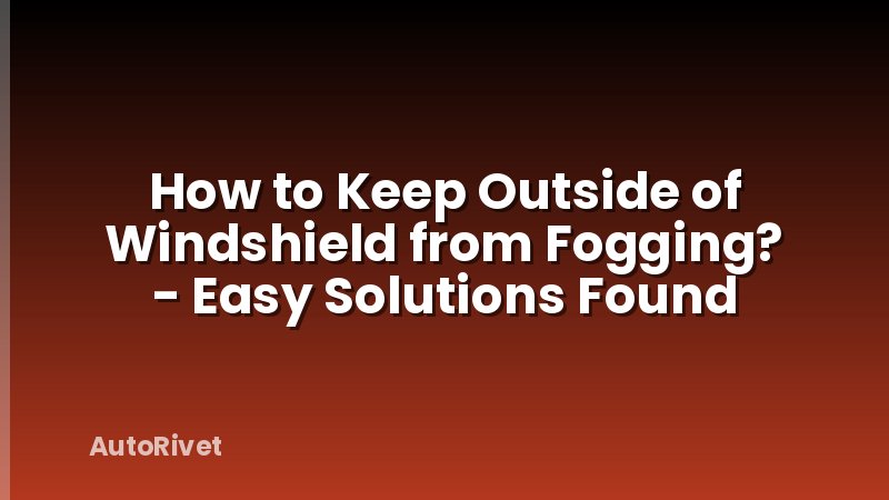 How to Keep Outside of Windshield from Fogging? - Easy Solutions Found