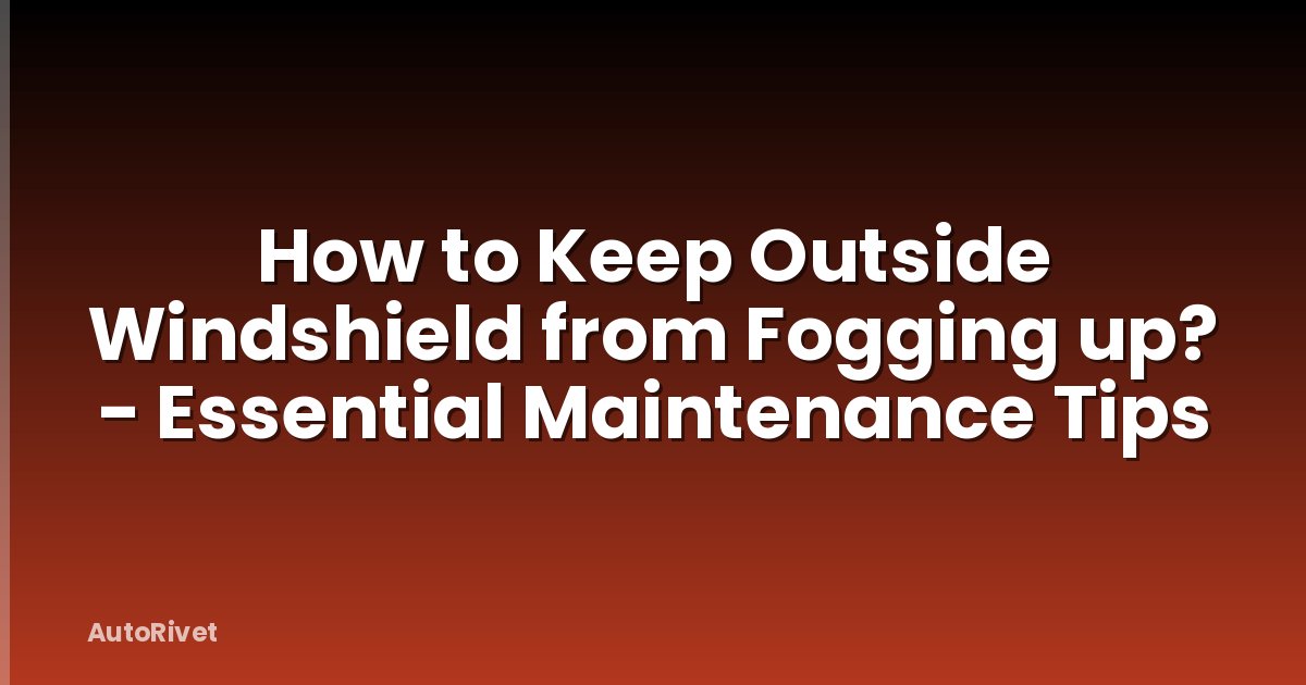 How to Keep Outside Windshield from Fogging up? - Essential Maintenance Tips