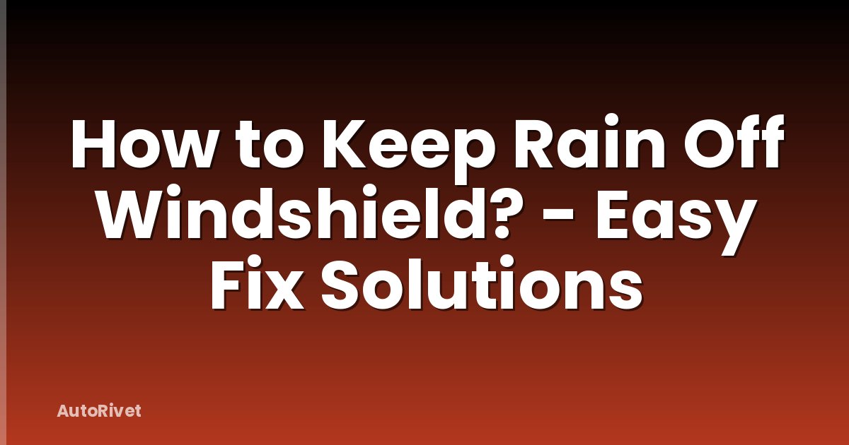 How to Keep Rain Off Windshield? - Easy Fix Solutions
