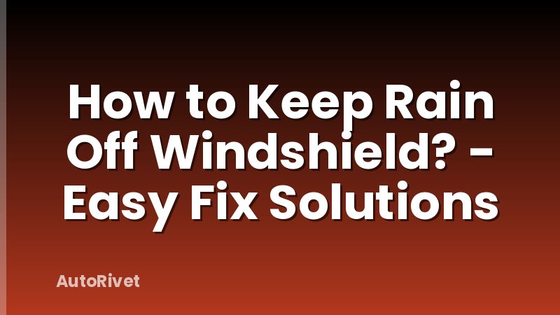 How to Keep Rain Off Windshield? - Easy Fix Solutions