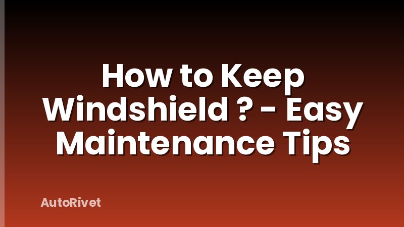 How to Keep Windshield ? - Easy Maintenance Tips