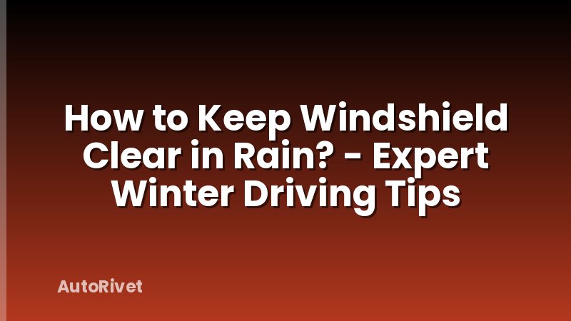 How to Keep Windshield Clear in Rain? - Expert Winter Driving Tips