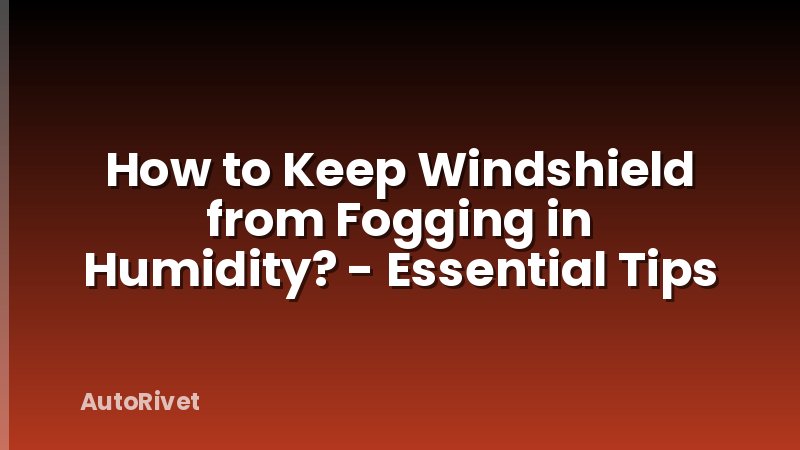 How to Keep Windshield from Fogging in Humidity? - Essential Tips