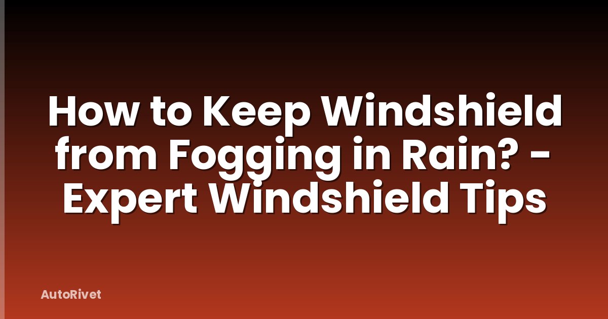 How to Keep Windshield from Fogging in Rain? - Expert Windshield Tips