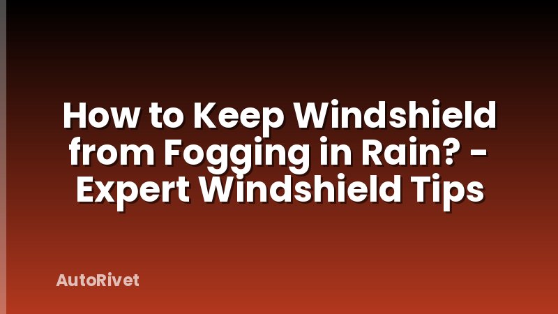How to Keep Windshield from Fogging in Rain? - Expert Windshield Tips