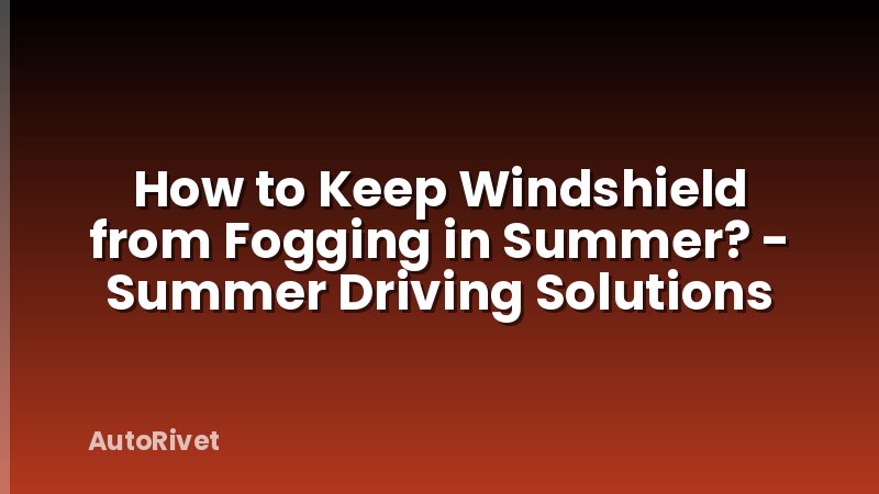How to Keep Windshield from Fogging in Summer? - Summer Driving Solutions