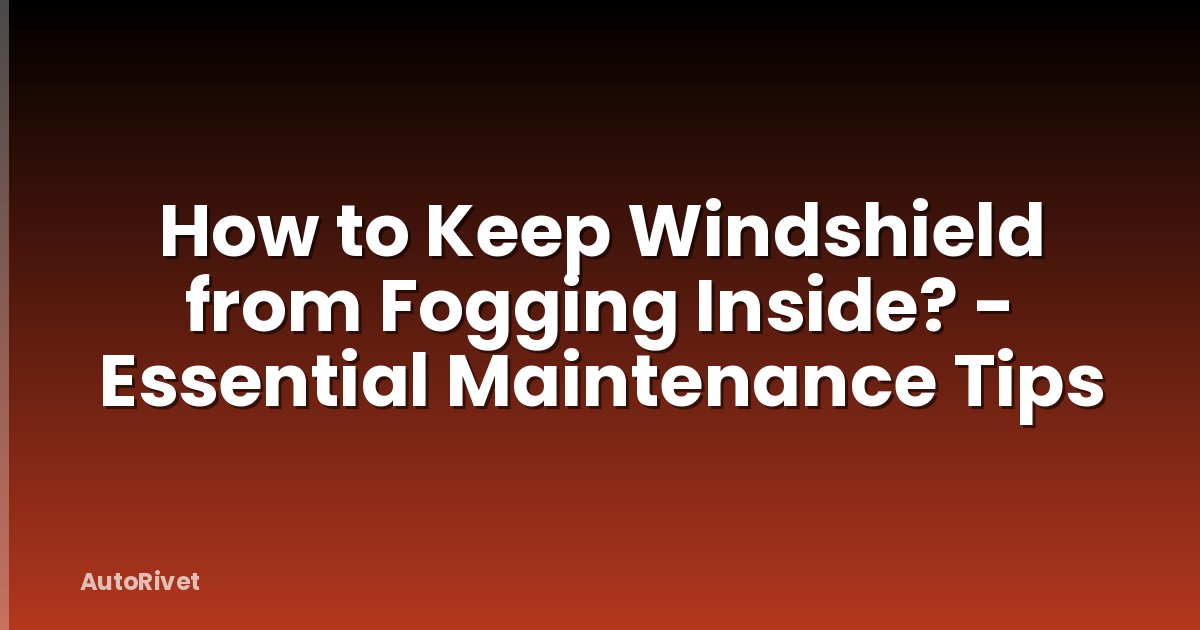 How to Keep Windshield from Fogging Inside? - Essential Maintenance Tips