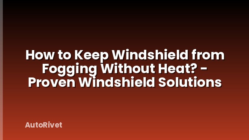 How to Keep Windshield from Fogging Without Heat? - Proven Windshield Solutions
