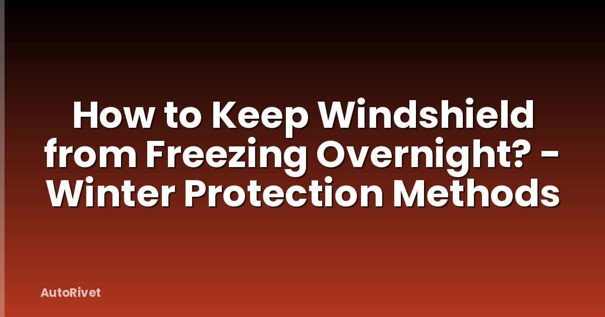 How to Keep Windshield from Freezing Overnight? - Winter Protection Methods