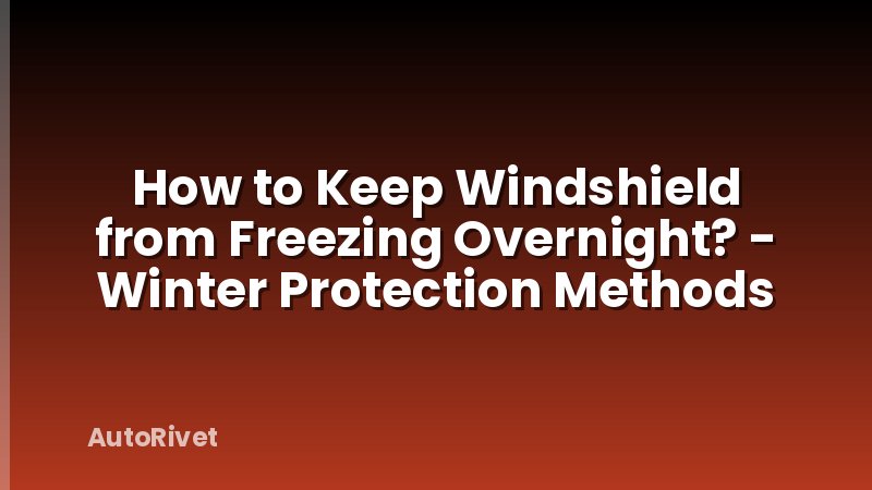 How to Keep Windshield from Freezing Overnight? - Winter Protection Methods