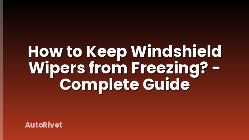 How to Keep Windshield Wipers from Freezing? - Complete Guide