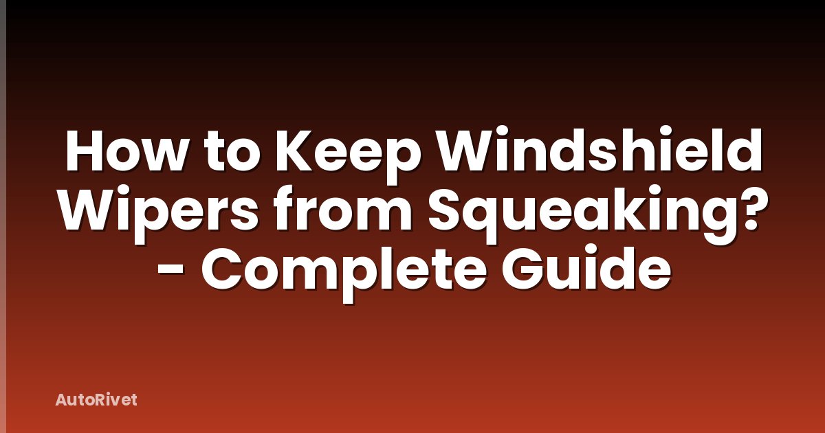 How to Keep Windshield Wipers from Squeaking? - Complete Guide