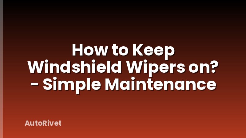 How to Keep Windshield Wipers on? - Simple Maintenance