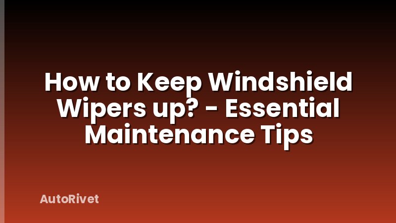 How to Keep Windshield Wipers up? - Essential Maintenance Tips