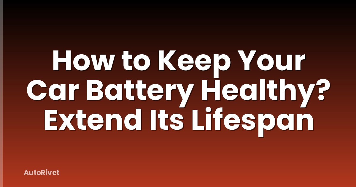 How to Keep Your Car Battery Healthy? Extend Its Lifespan