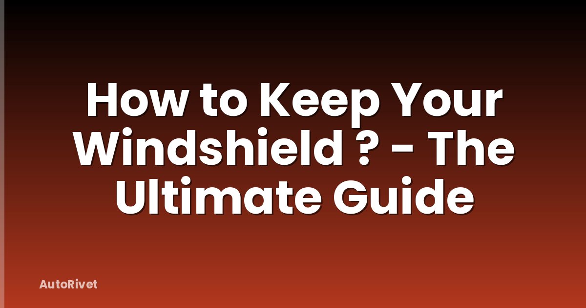 How to Keep Your Windshield ? - The Ultimate Guide