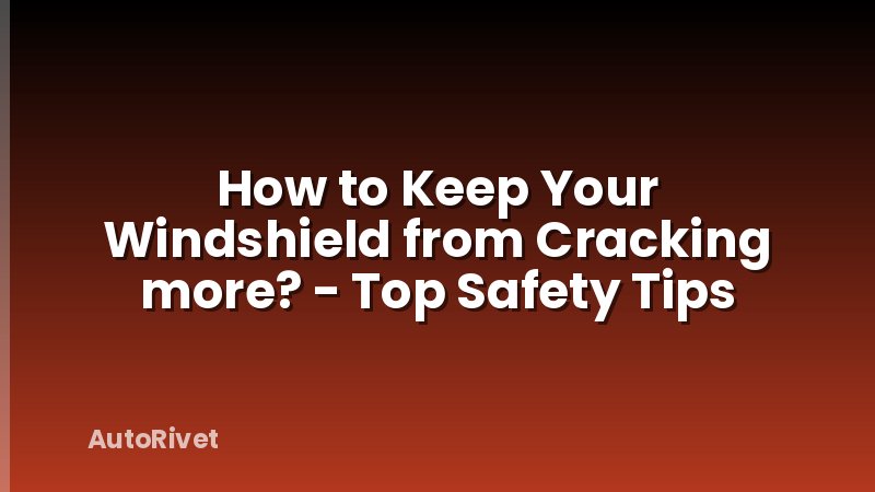 How to Keep Your Windshield from Cracking more? - Top Safety Tips