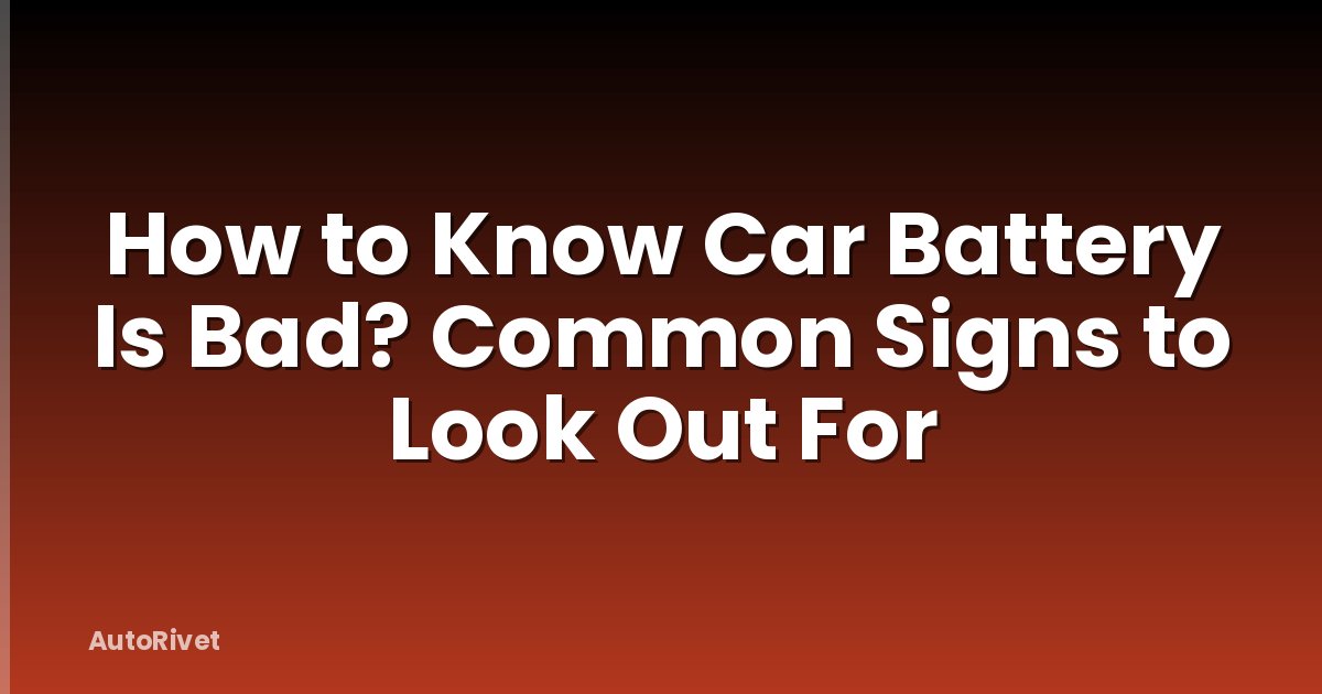 How to Know Car Battery Is Bad? Common Signs to Look Out For