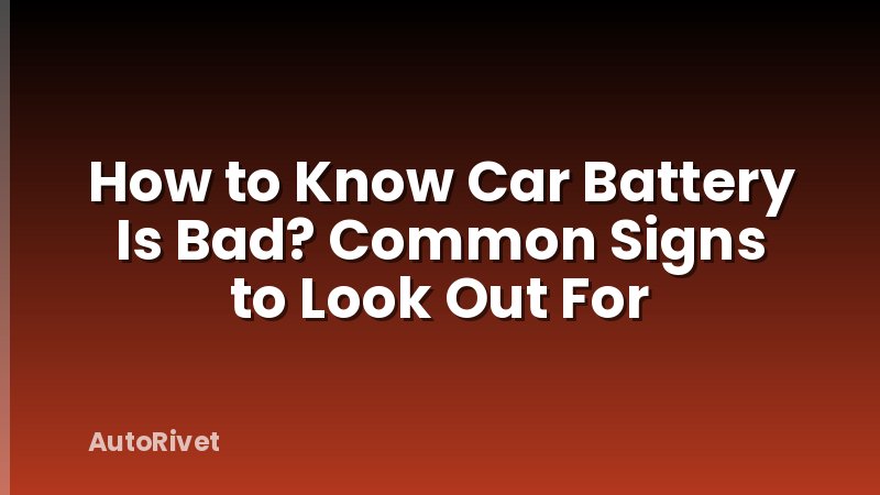 How to Know Car Battery Is Bad? Common Signs to Look Out For