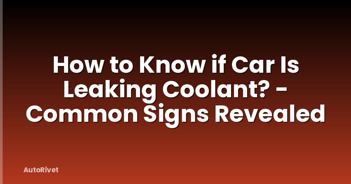 How to Know if Car Is Leaking Coolant? - Common Signs Revealed