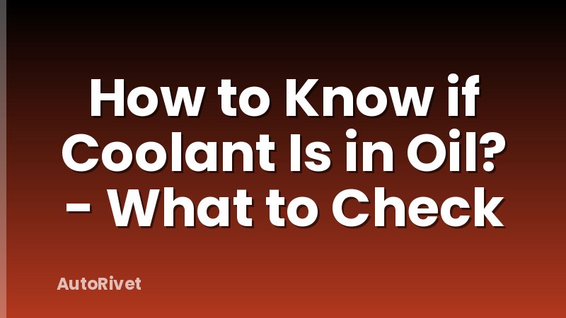 How to Know if Coolant Is in Oil? - What to Check