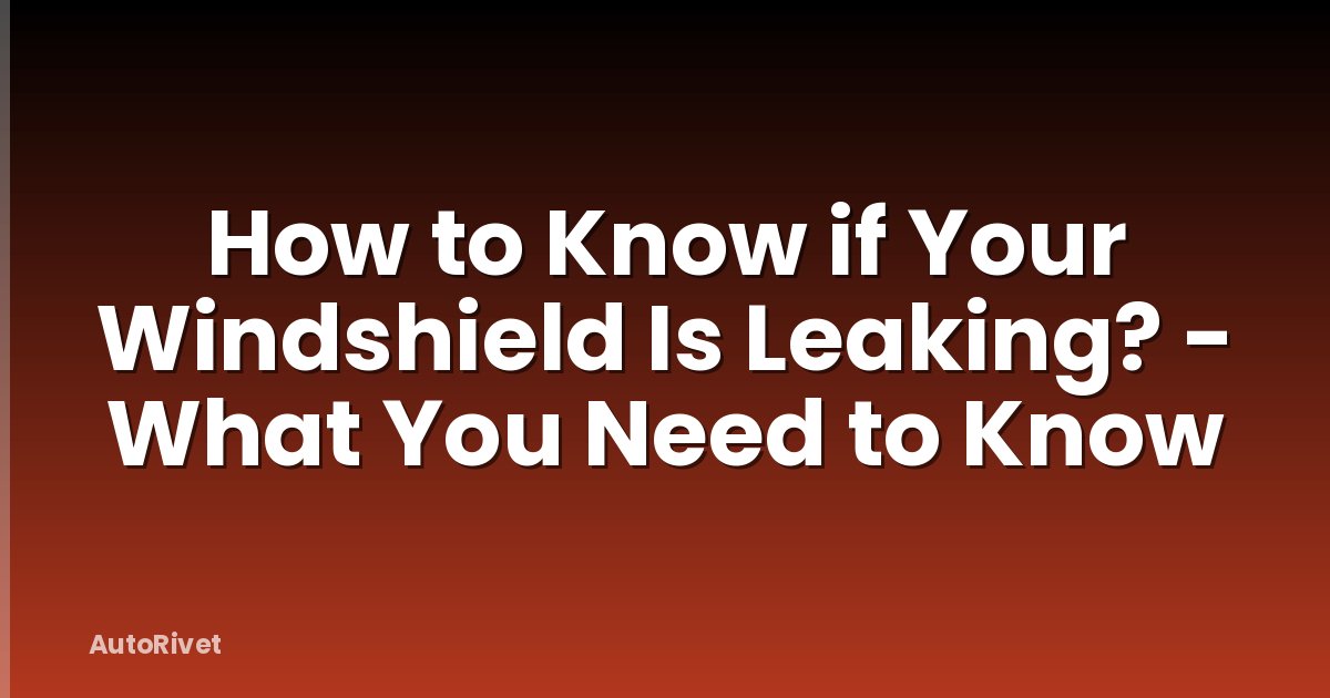 How to Know if Your Windshield Is Leaking? - What You Need to Know