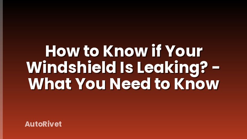 How to Know if Your Windshield Is Leaking? - What You Need to Know