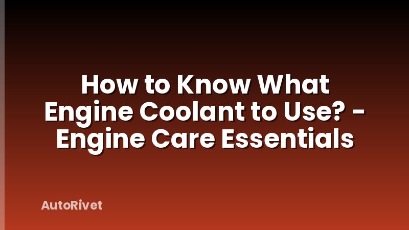 How to Know What Engine Coolant to Use? - Engine Care Essentials