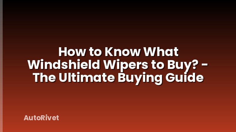 How to Know What Windshield Wipers to Buy? - The Ultimate Buying Guide